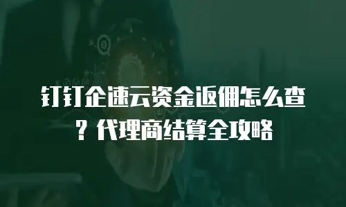 钉钉企速云资金返佣怎么查？代理商结算全攻略