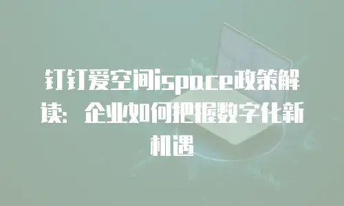 钉钉爱空间ispace政策解读：企业如何把握数字化新机遇