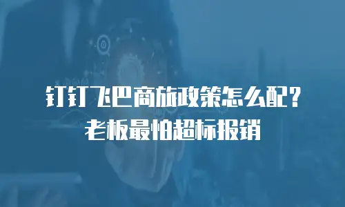 钉钉飞巴商旅政策怎么配？老板最怕超标报销