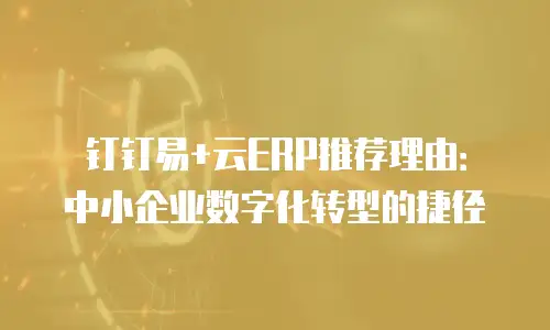 钉钉易+云ERP推荐理由：中小企业数字化转型的捷径