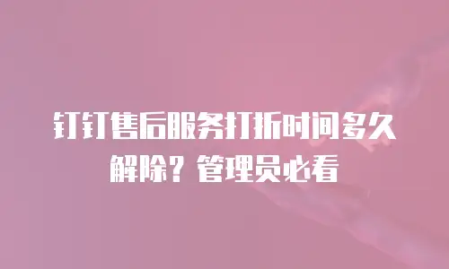钉钉售后服务打折时间多久解除？管理员必看
