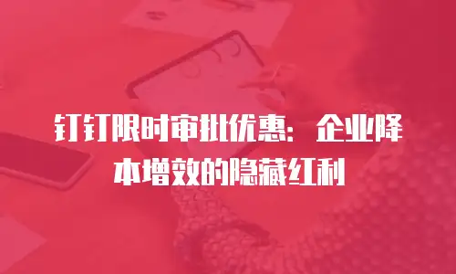 钉钉限时审批优惠：企业降本增效的隐藏红利