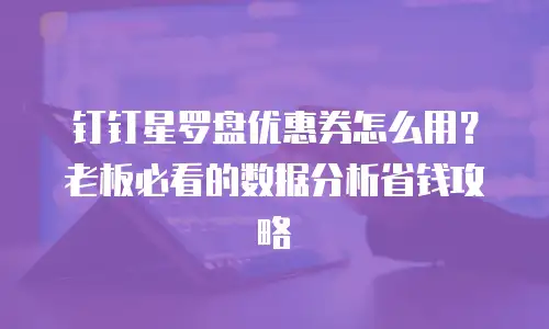 钉钉星罗盘优惠券怎么用？老板必看的数据分析省钱攻略