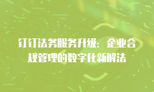钉钉法务服务升级：企业合规管理的数字化新解法
