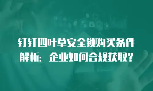 钉钉四叶草安全锁购买条件解析：企业如何合规获取？