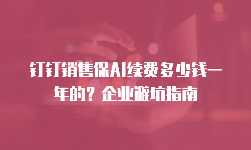 钉钉销售保AI续费多少钱一年的？企业避坑指南