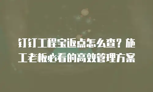 钉钉工程宝返点怎么查？施工老板必看的高效管理方案