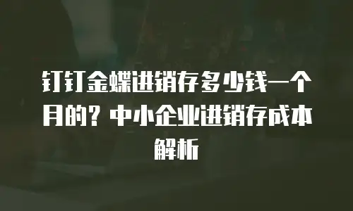 钉钉金蝶进销存多少钱一个月的？中小企业进销存成本解析