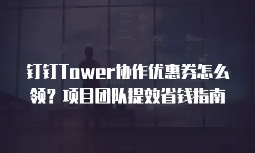 钉钉Tower协作优惠券怎么领？项目团队提效省钱指南