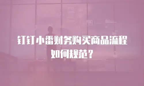 钉钉小番财务购买商品流程如何规范？