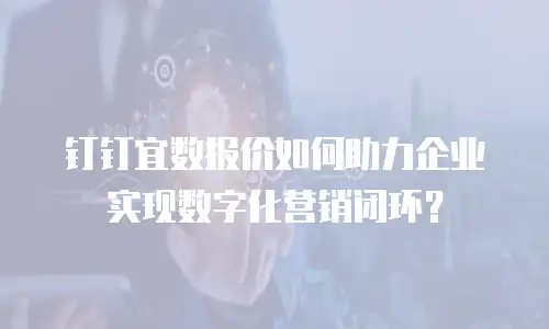 钉钉宜数报价如何助力企业实现数字化营销闭环？