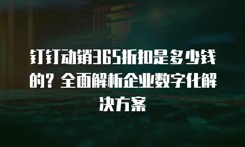 钉钉动销365折扣是多少钱的？全面解析企业数字化解决方案