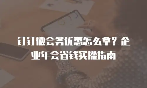 钉钉微会务优惠怎么拿？企业年会省钱实操指南