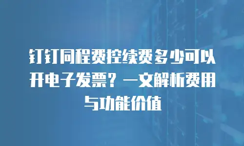 钉钉同程费控续费多少可以开电子发票？一文解析费用与功能价值