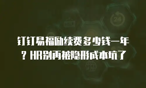 钉钉易福励续费多少钱一年？HR别再被隐形成本坑了