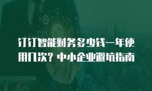 钉钉智能财务多少钱一年使用几次？中小企业避坑指南