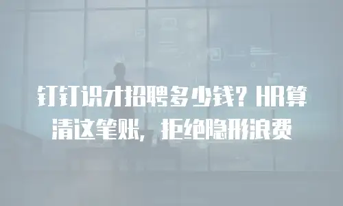 钉钉识才招聘多少钱？HR算清这笔账，拒绝隐形浪费