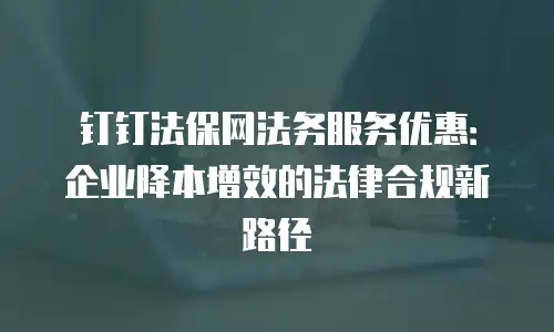 钉钉法保网法务服务优惠：企业降本增效的法律合规新路径