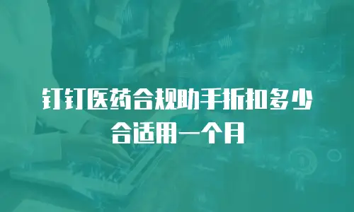 钉钉医药合规助手折扣多少合适用一个月