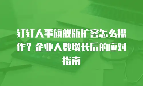 钉钉人事旗舰版扩容怎么操作？企业人数增长后的应对指南