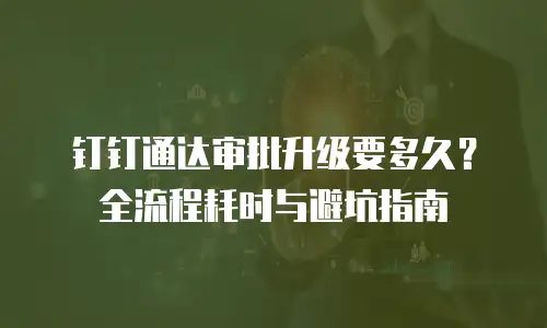 钉钉通达审批升级要多久？全流程耗时与避坑指南