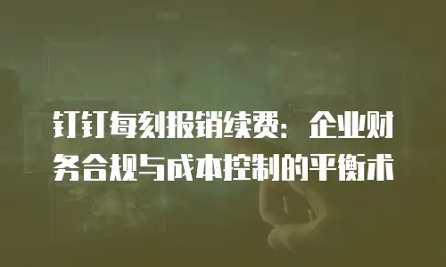 钉钉每刻报销续费：企业财务合规与成本控制的平衡术