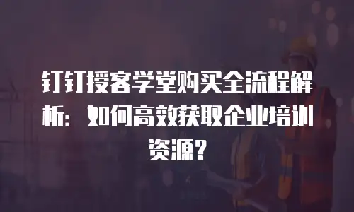 钉钉授客学堂购买全流程解析：如何高效获取企业培训资源？