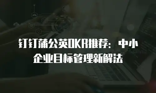 钉钉蒲公英OKR推荐：中小企业目标管理新解法