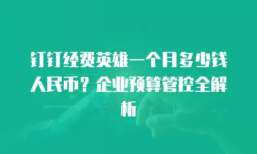 钉钉经费英雄一个月多少钱人民币？企业预算管控全解析