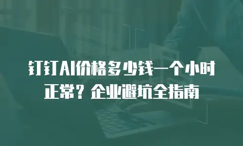 钉钉AI价格多少钱一个小时正常？企业避坑全指南