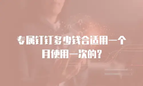 专属钉钉多少钱合适用一个月使用一次的？