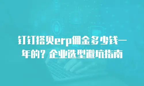钉钉搭贝erp佣金多少钱一年的？企业选型避坑指南