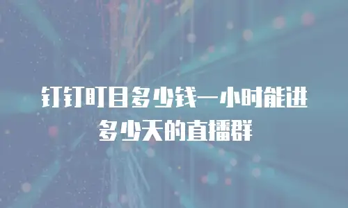 钉钉盯目多少钱一小时能进多少天的直播群