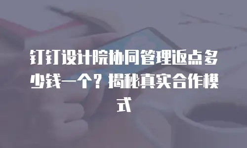 钉钉设计院协同管理返点多少钱一个？揭秘真实合作模式