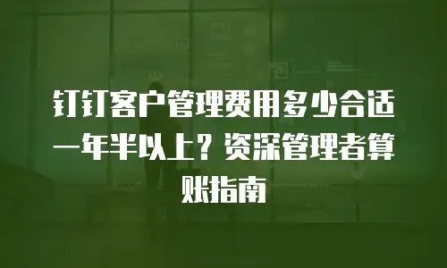 钉钉客户管理费用多少合适一年半以上？资深管理者算账指南
