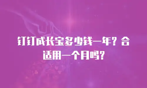 钉钉成长宝多少钱一年？合适用一个月吗？