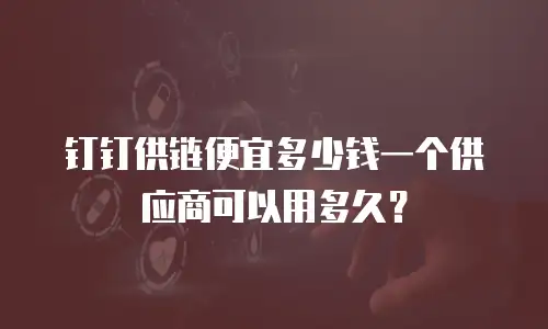 钉钉供链便宜多少钱一个供应商可以用多久？