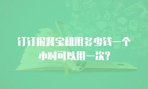 钉钉报餐宝租用多少钱一个小时可以用一次？