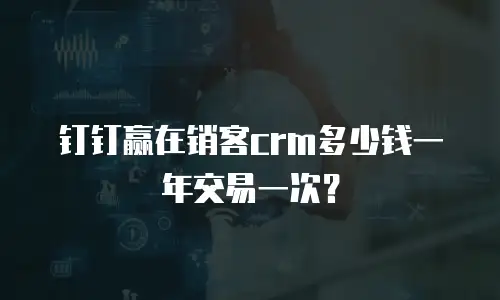 钉钉赢在销客crm多少钱一年交易一次？