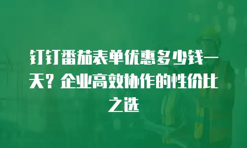 钉钉番茄表单优惠多少钱一天？企业高效协作的性价比之选