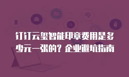 钉钉云玺智能印章费用是多少元一张的？企业避坑指南