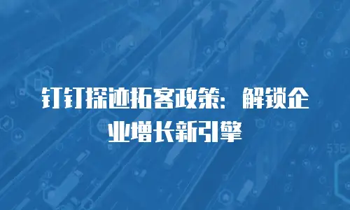 钉钉探迹拓客政策：解锁企业增长新引擎