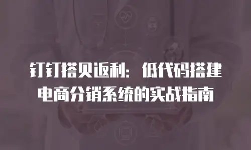 钉钉搭贝返利：低代码搭建电商分销系统的实战指南
