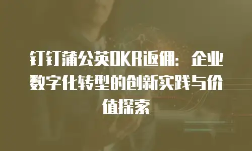 钉钉蒲公英OKR返佣：企业数字化转型的创新实践与价值探索