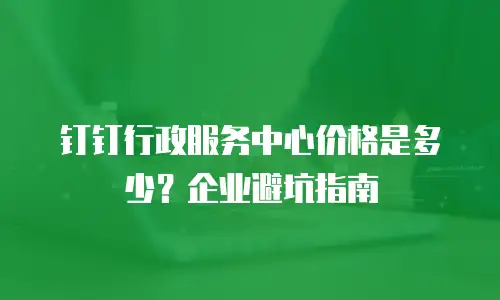 钉钉行政服务中心价格是多少？企业避坑指南
