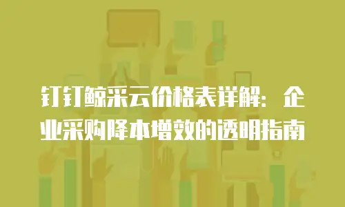 钉钉鲸采云价格表详解：企业采购降本增效的透明指南