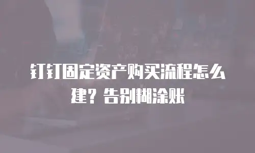钉钉固定资产购买流程怎么建？告别糊涂账