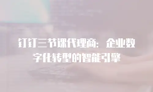 钉钉三节课代理商：企业数字化转型的智能引擎