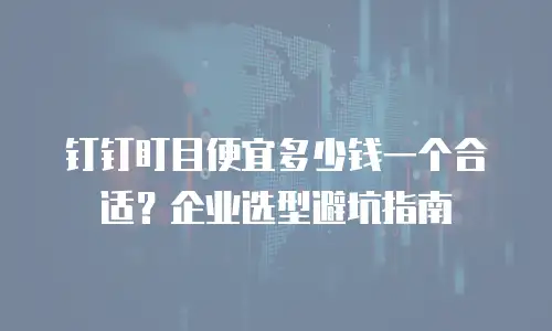 钉钉盯目便宜多少钱一个合适？企业选型避坑指南