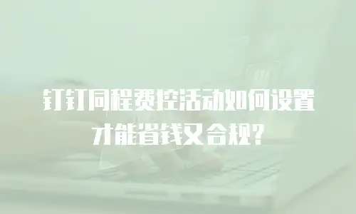 钉钉同程费控活动如何设置才能省钱又合规？